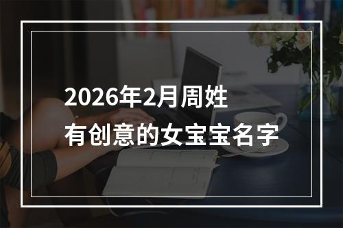 2026年2月周姓有创意的女宝宝名字