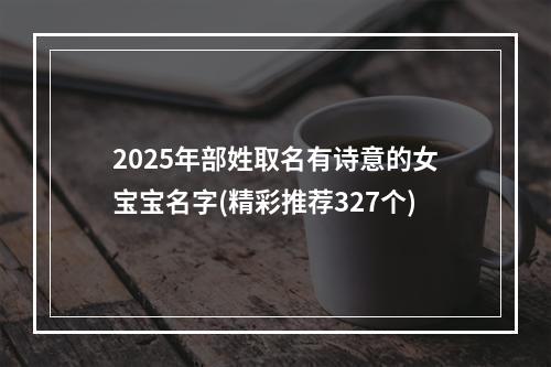 2025年部姓取名有诗意的女宝宝名字(精彩推荐327个)