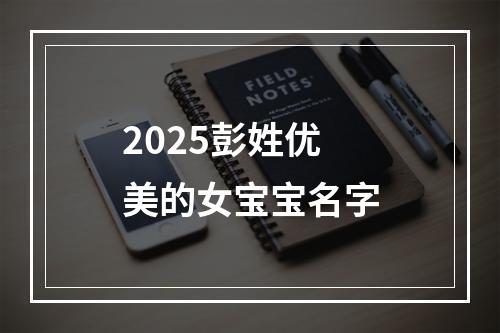 2025彭姓优美的女宝宝名字