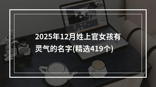 2025年12月姓上官女孩有灵气的名字(精选419个)