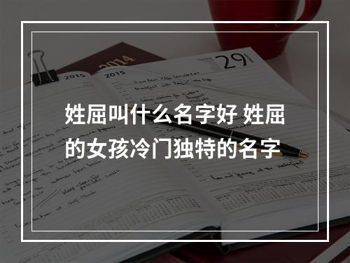 姓屈叫什么名字好 姓屈的女孩冷门独特的名字