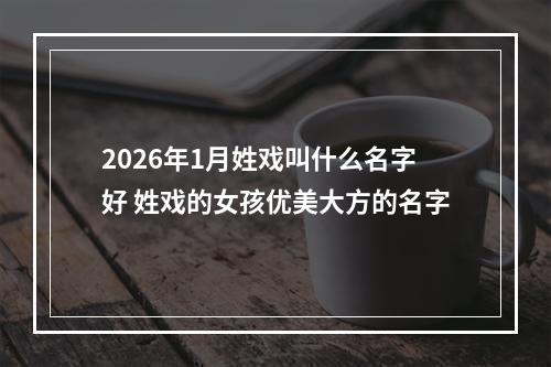2026年1月姓戏叫什么名字好 姓戏的女孩优美大方的名字