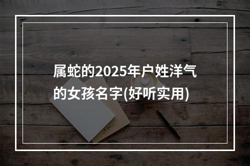 属蛇的2025年户姓洋气的女孩名字(好听实用)