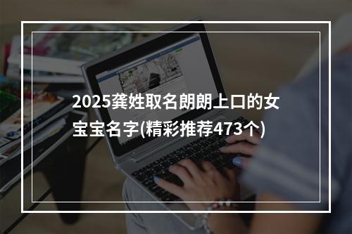 2025龚姓取名朗朗上口的女宝宝名字(精彩推荐473个)