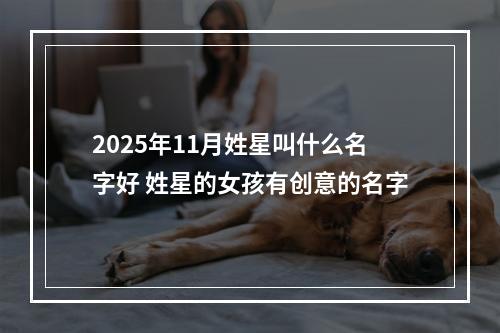 2025年11月姓星叫什么名字好 姓星的女孩有创意的名字