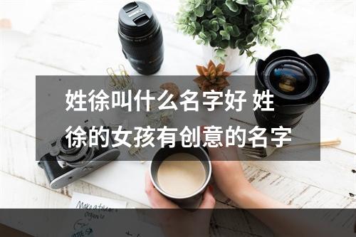 姓徐叫什么名字好 姓徐的女孩有创意的名字