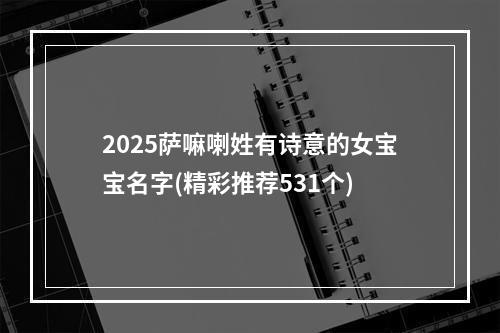 2025萨嘛喇姓有诗意的女宝宝名字(精彩推荐531个)