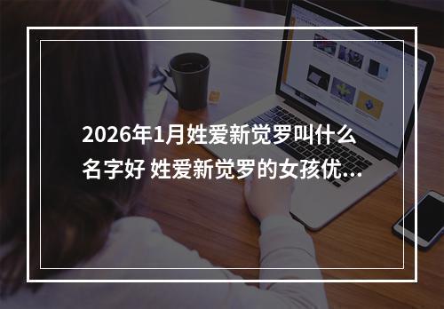 2026年1月姓爱新觉罗叫什么名字好 姓爱新觉罗的女孩优美的名字