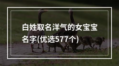 白姓取名洋气的女宝宝名字(优选577个)