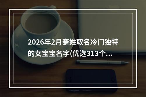2026年2月蹇姓取名冷门独特的女宝宝名字(优选313个)