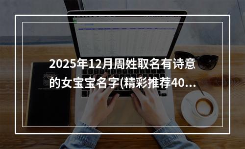 2025年12月周姓取名有诗意的女宝宝名字(精彩推荐407个)