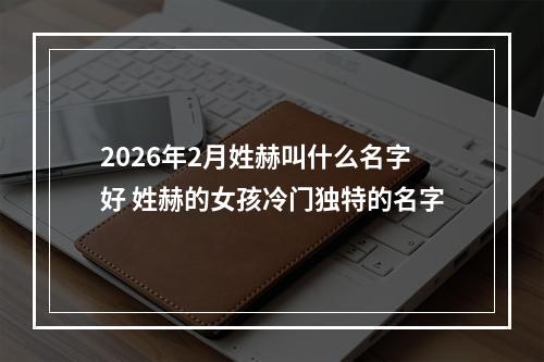2026年2月姓赫叫什么名字好 姓赫的女孩冷门独特的名字