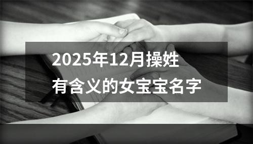 2025年12月操姓有含义的女宝宝名字