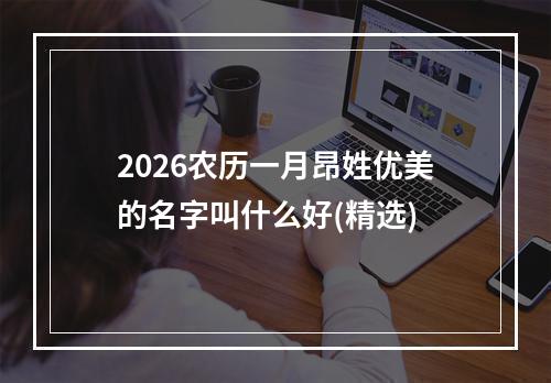 2026农历一月昂姓优美的名字叫什么好(精选)