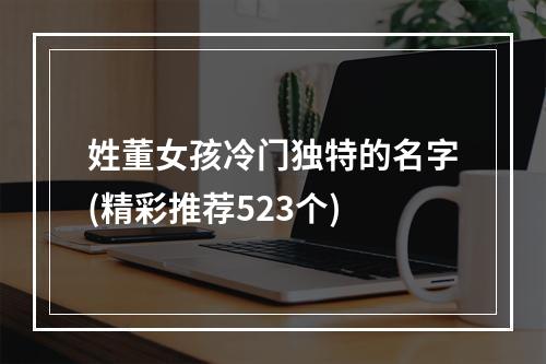 姓董女孩冷门独特的名字(精彩推荐523个)