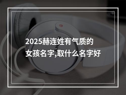 2025赫连姓有气质的女孩名字,取什么名字好