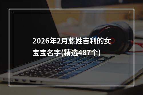 2026年2月藤姓吉利的女宝宝名字(精选487个)