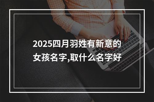 2025四月羽姓有新意的女孩名字,取什么名字好
