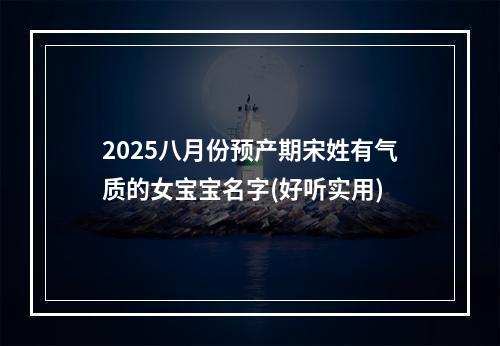 2025八月份预产期宋姓有气质的女宝宝名字(好听实用)