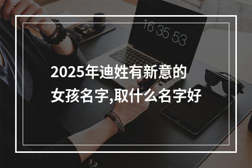 2025年迪姓有新意的女孩名字,取什么名字好