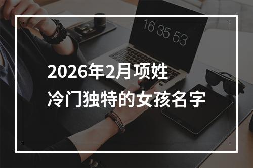 2026年2月项姓冷门独特的女孩名字