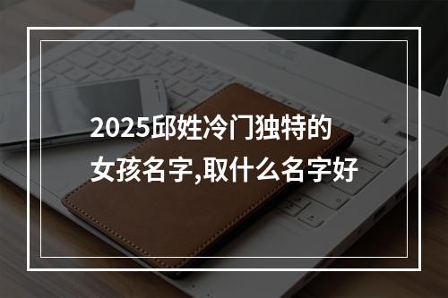 2025邱姓冷门独特的女孩名字,取什么名字好