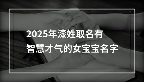 2025年漆姓取名有智慧才气的女宝宝名字