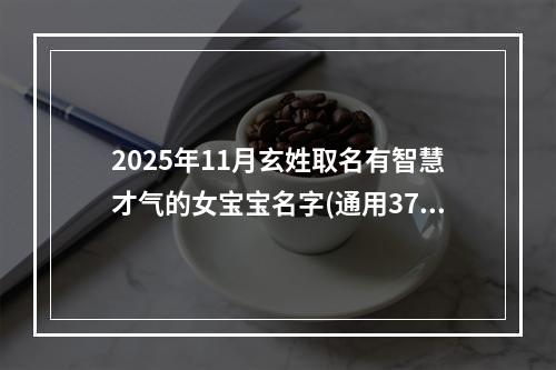 2025年11月玄姓取名有智慧才气的女宝宝名字(通用376个)