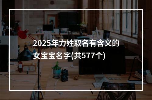 2025年力姓取名有含义的女宝宝名字(共577个)