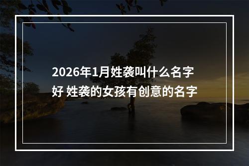 2026年1月姓袭叫什么名字好 姓袭的女孩有创意的名字