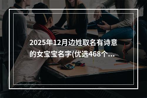 2025年12月边姓取名有诗意的女宝宝名字(优选468个)