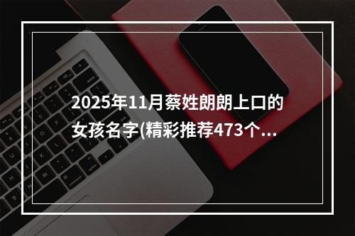 2025年11月蔡姓朗朗上口的女孩名字(精彩推荐473个)
