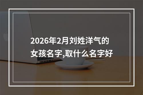 2026年2月刘姓洋气的女孩名字,取什么名字好