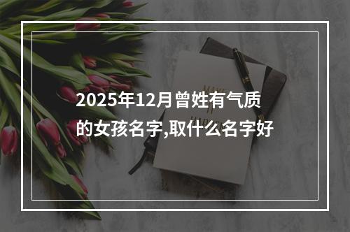 2025年12月曾姓有气质的女孩名字,取什么名字好