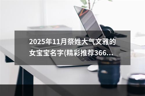2025年11月祭姓大气文雅的女宝宝名字(精彩推荐366个)