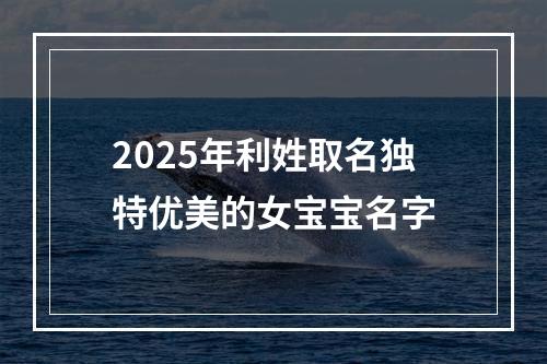 2025年利姓取名独特优美的女宝宝名字