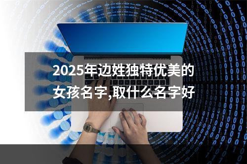 2025年边姓独特优美的女孩名字,取什么名字好