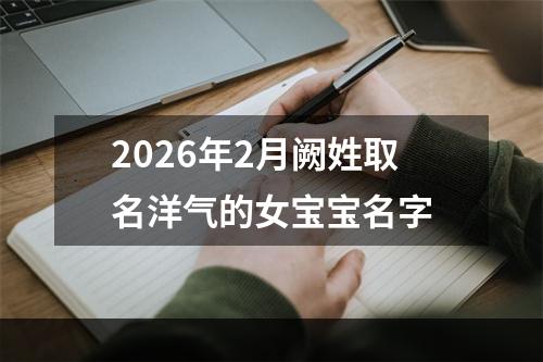 2026年2月阙姓取名洋气的女宝宝名字