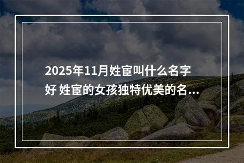 2025年11月姓宦叫什么名字好 姓宦的女孩独特优美的名字