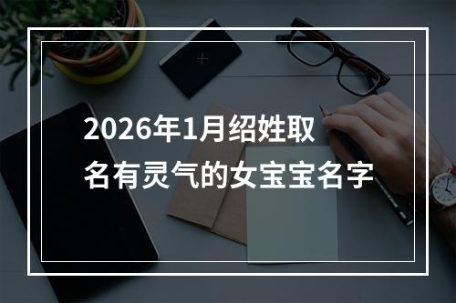 2026年1月绍姓取名有灵气的女宝宝名字