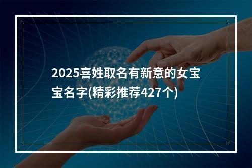 2025喜姓取名有新意的女宝宝名字(精彩推荐427个)