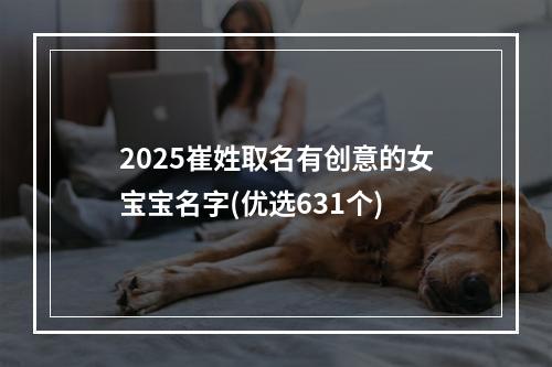 2025崔姓取名有创意的女宝宝名字(优选631个)