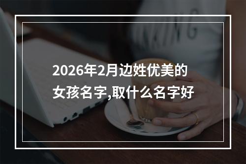 2026年2月边姓优美的女孩名字,取什么名字好