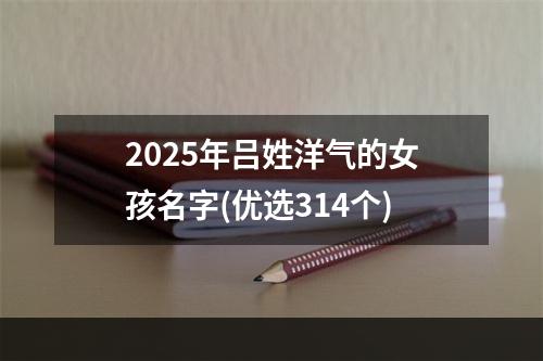 2025年吕姓洋气的女孩名字(优选314个)