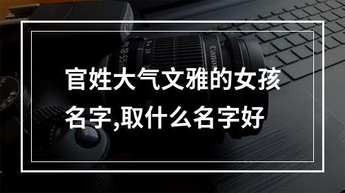 官姓大气文雅的女孩名字,取什么名字好