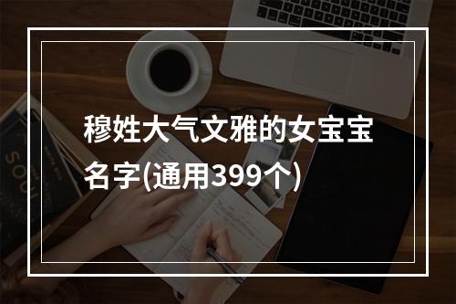 穆姓大气文雅的女宝宝名字(通用399个)