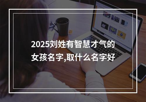 2025刘姓有智慧才气的女孩名字,取什么名字好