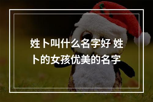 姓卜叫什么名字好 姓卜的女孩优美的名字