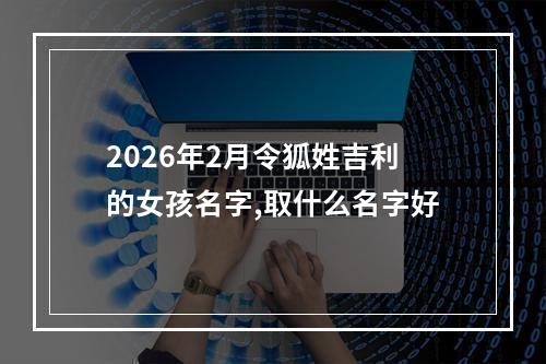 2026年2月令狐姓吉利的女孩名字,取什么名字好