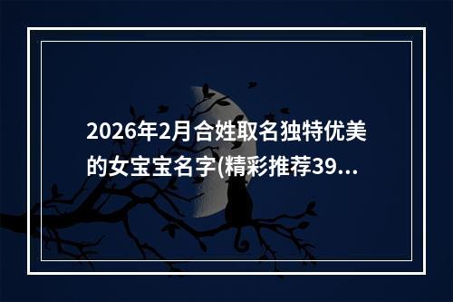 2026年2月合姓取名独特优美的女宝宝名字(精彩推荐398个)